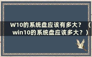 W10的系统盘应该有多大？ （win10的系统盘应该多大？）